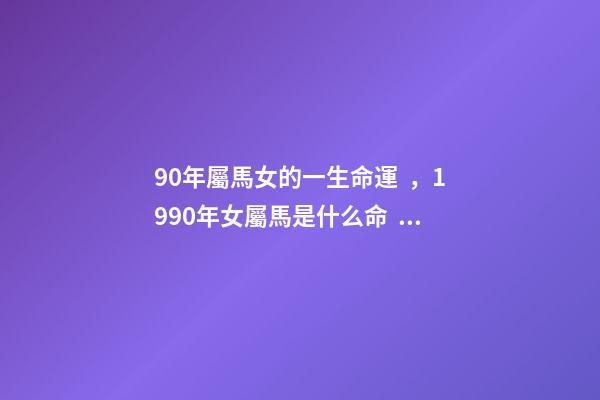90年屬馬女的一生命運，1990年女屬馬是什么命？ 1990年屬馬女婚姻命運，1990屬馬三劫難-第1張-觀點-玄機派